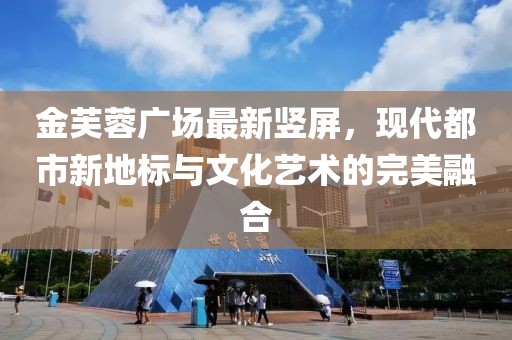 金芙蓉广场最新竖屏，现代都市新地标与文化艺术的完美融合