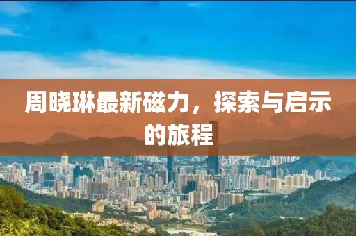 周晓琳最新磁力，探索与启示的旅程