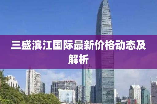 三盛滨江国际最新价格动态及解析