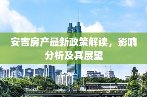安吉房产最新政策解读，影响分析及其展望