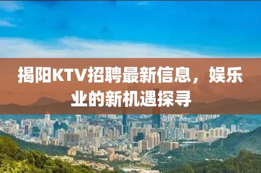 揭阳KTV招聘最新信息，娱乐业的新机遇探寻