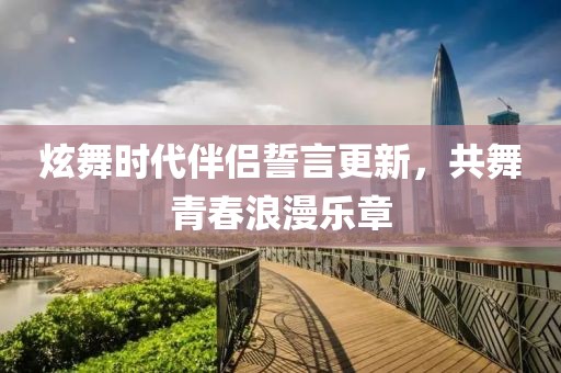 炫舞时代伴侣誓言更新，共舞青春浪漫乐章