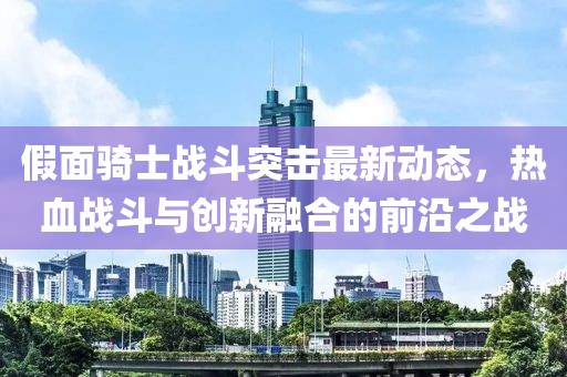 假面骑士战斗突击最新动态，热血战斗与创新融合的前沿之战