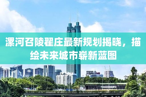 漯河召陵翟庄最新规划揭晓，描绘未来城市崭新蓝图
