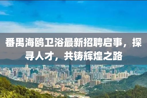 番禺海鸥卫浴最新招聘启事，探寻人才，共铸辉煌之路