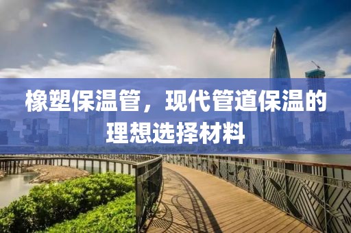 橡塑保温管，现代管道保温的理想选择材料