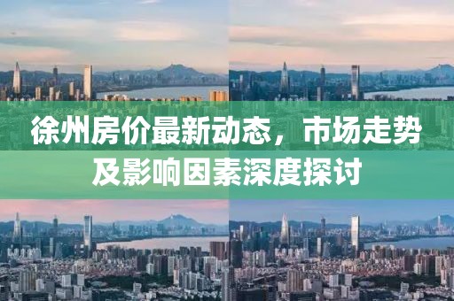 徐州房价最新动态，市场走势及影响因素深度探讨