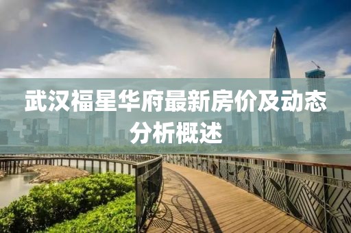 武汉福星华府最新房价及动态分析概述