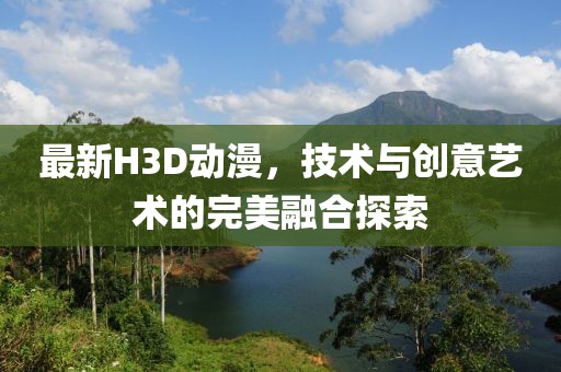 最新H3D动漫，技术与创意艺术的完美融合探索