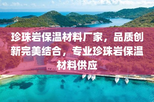 珍珠岩保温材料厂家，品质创新完美结合，专业珍珠岩保温材料供应