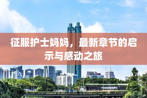 征服护士妈妈，最新章节的启示与感动之旅