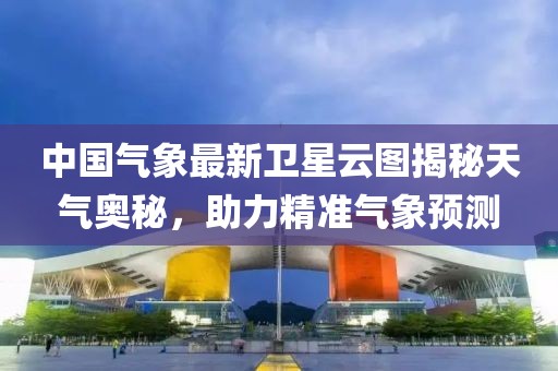 中国气象最新卫星云图揭秘天气奥秘，助力精准气象预测