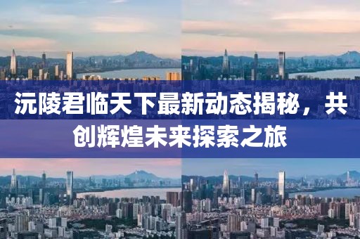 沅陵君临天下最新动态揭秘，共创辉煌未来探索之旅