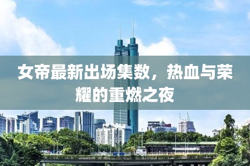 女帝最新出场集数，热血与荣耀的重燃之夜