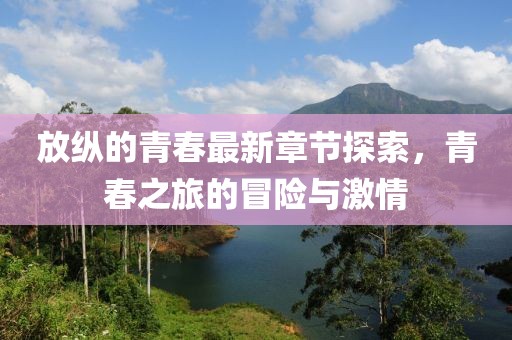 放纵的青春最新章节探索，青春之旅的冒险与激情