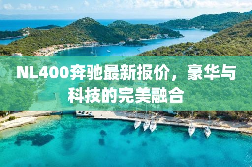 NL400奔驰最新报价，豪华与科技的完美融合