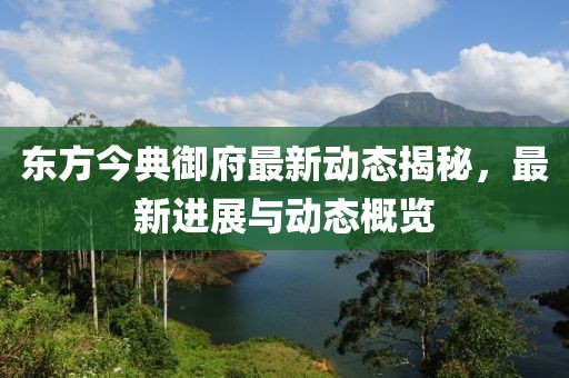 东方今典御府最新动态揭秘，最新进展与动态概览
