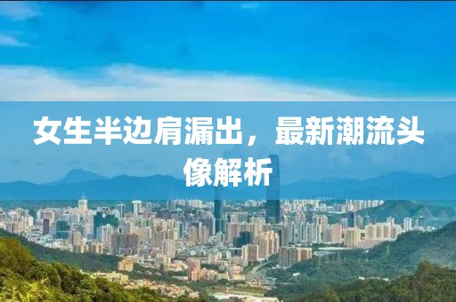 女生半边肩漏出，最新潮流头像解析