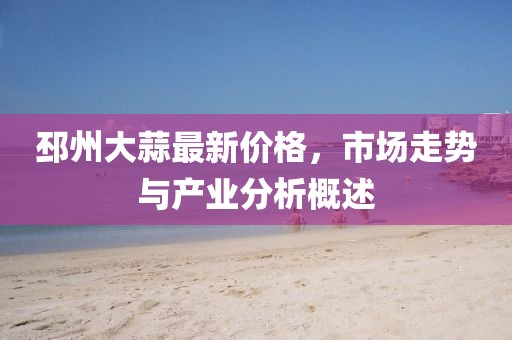 邳州大蒜最新价格，市场走势与产业分析概述