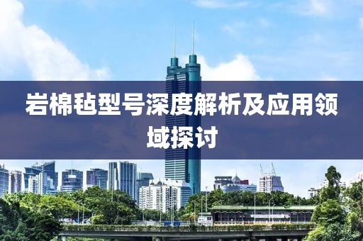 岩棉毡型号深度解析及应用领域探讨