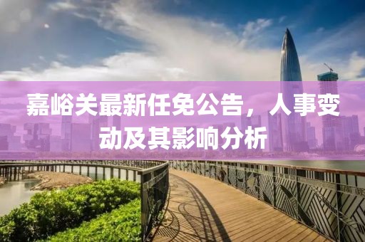 嘉峪关最新任免公告，人事变动及其影响分析