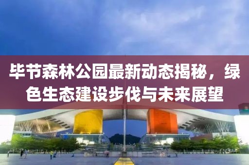 毕节森林公园最新动态揭秘，绿色生态建设步伐与未来展望