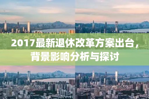 2017最新退休改革方案出台，背景影响分析与探讨