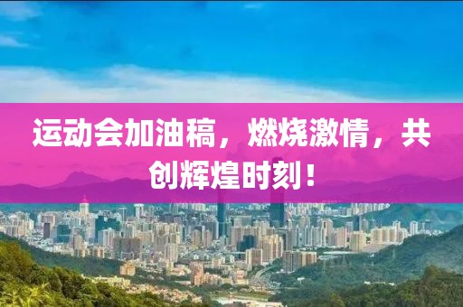 运动会加油稿，燃烧激情，共创辉煌时刻！