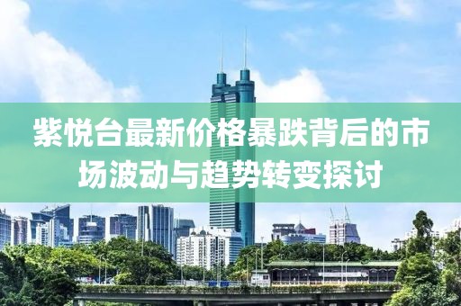 紫悦台最新价格暴跌背后的市场波动与趋势转变探讨