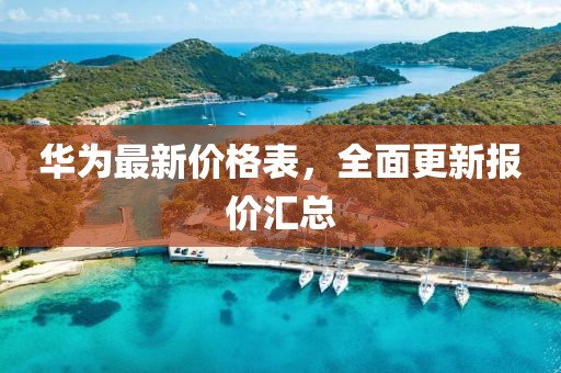 华为最新价格表，全面更新报价汇总