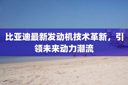 比亚迪最新发动机技术革新，引领未来动力潮流