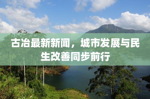 古冶最新新闻，城市发展与民生改善同步前行