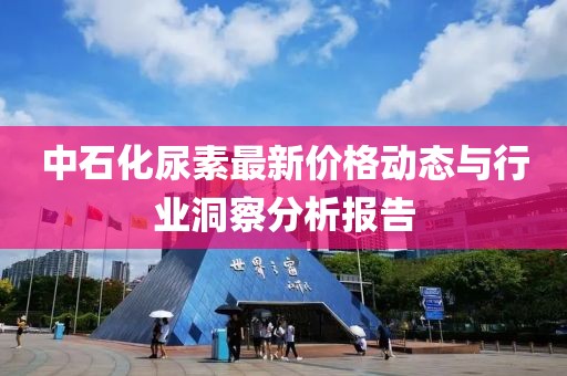 中石化尿素最新价格动态与行业洞察分析报告