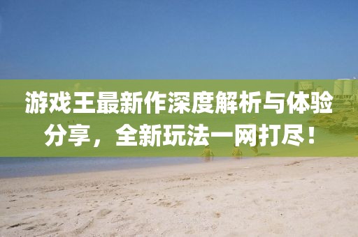 游戏王最新作深度解析与体验分享，全新玩法一网打尽！