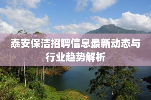 泰安保洁招聘信息最新动态与行业趋势解析