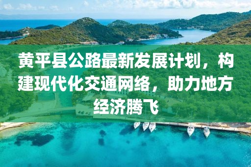 黄平县公路最新发展计划，构建现代化交通网络，助力地方经济腾飞
