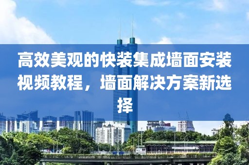 高效美观的快装集成墙面安装视频教程，墙面解决方案新选择