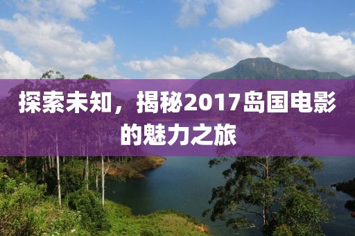 探索未知，揭秘2017岛国电影的魅力之旅