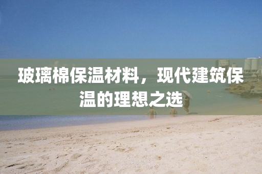 玻璃棉保温材料，现代建筑保温的理想之选