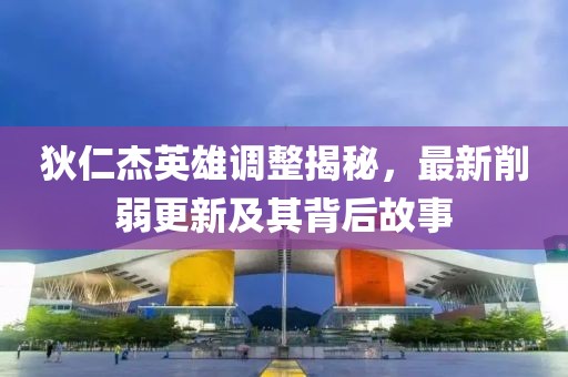 狄仁杰英雄调整揭秘，最新削弱更新及其背后故事