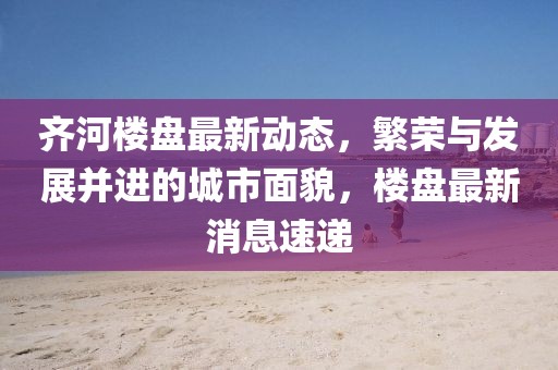 齐河楼盘最新动态，繁荣与发展并进的城市面貌，楼盘最新消息速递