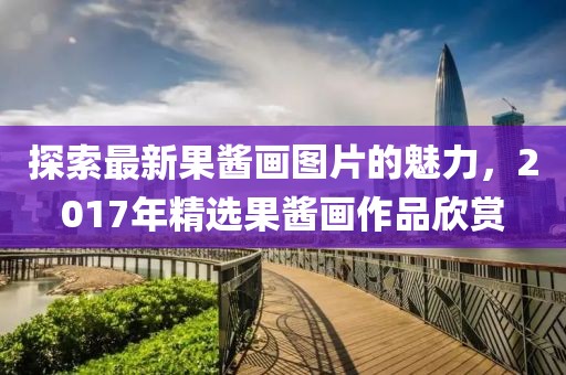 探索最新果酱画图片的魅力，2017年精选果酱画作品欣赏