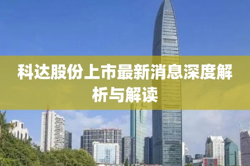 科达股份上市最新消息深度解析与解读