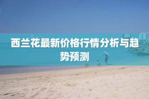 西兰花最新价格行情分析与趋势预测