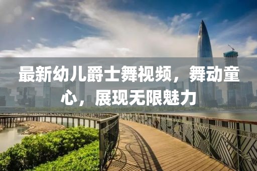 最新幼儿爵士舞视频，舞动童心，展现无限魅力