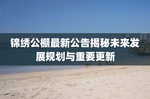 锦绣公棚最新公告揭秘未来发展规划与重要更新