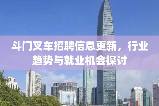 斗门叉车招聘信息更新，行业趋势与就业机会探讨