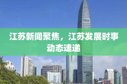 江苏新闻聚焦，江苏发展时事动态速递