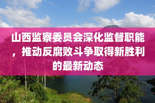 山西监察委员会深化监督职能，推动反腐败斗争取得新胜利的最新动态