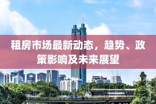 租房市场最新动态，趋势、政策影响及未来展望
